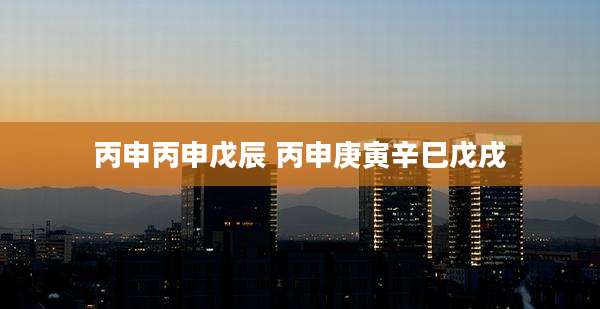 丙申丙申戊辰 丙申庚寅辛巳戊戌