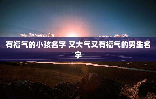 有福气的小孩名字 又大气又有福气的男生名字