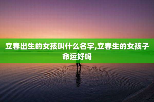 立春出生的女孩叫什么名字,立春生的女孩子命运好吗