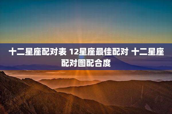 十二星座配对表 12星座最佳配对 十二星座配对图配合度