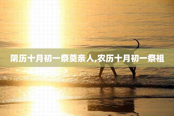阴历十月初一祭奠亲人,农历十月初一祭祖