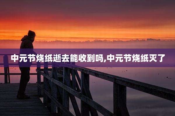 中元节烧纸逝去能收到吗,中元节烧纸灭了