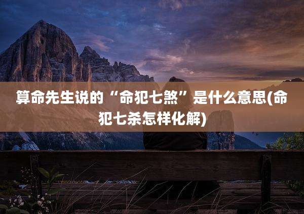 算命先生说的“命犯七煞”是什么意思(命犯七杀怎样化解)
