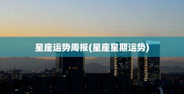 星座运势周报(星座星期运势)