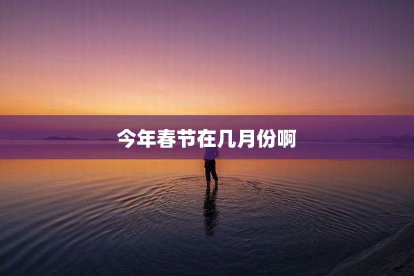 今年春节在几月份啊