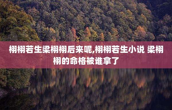 栩栩若生梁栩栩后来呢,栩栩若生小说 梁栩栩的命格被谁拿了
