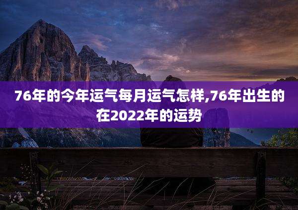 76年的今年运气每月运气怎样,76年出生的在2022年的运势