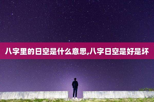 八字里的日空是什么意思,八字日空是好是坏