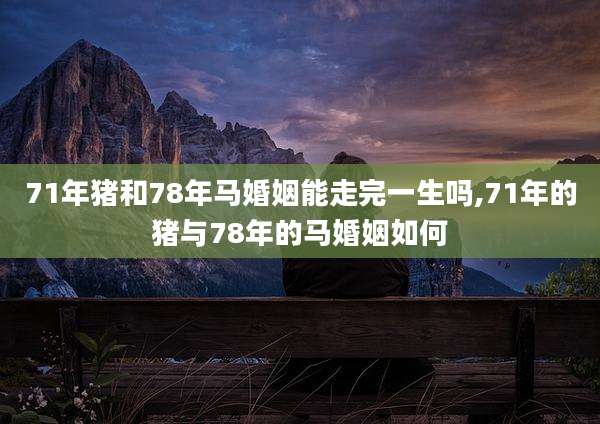 71年猪和78年马婚姻能走完一生吗,71年的猪与78年的马婚姻如何