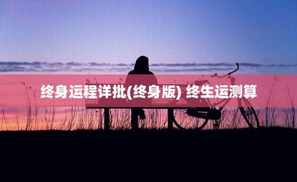 终身运程详批(终身版) 终生运测算