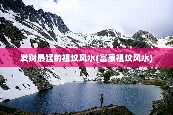 发财最猛的祖坟风水(富豪祖坟风水)