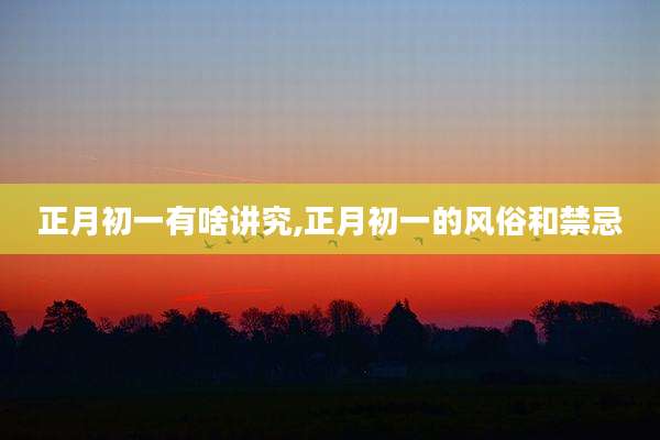 正月初一有啥讲究,正月初一的风俗和禁忌