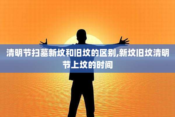 清明节扫墓新坟和旧坟的区别,新坟旧坟清明节上坟的时间