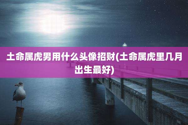 土命属虎男用什么头像招财(土命属虎里几月出生最好)