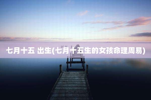 七月十五 出生(七月十五生的女孩命理周易)