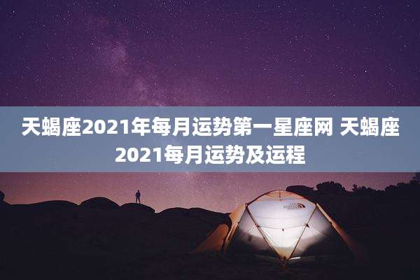 天蝎座2021年每月运势第一星座网 天蝎座2021每月运势及运程