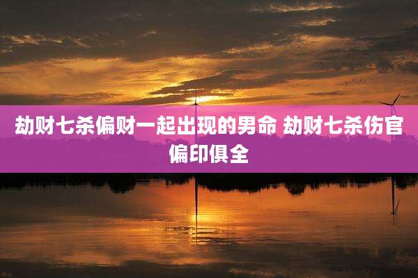 劫财七杀偏财一起出现的男命 劫财七杀伤官偏印俱全