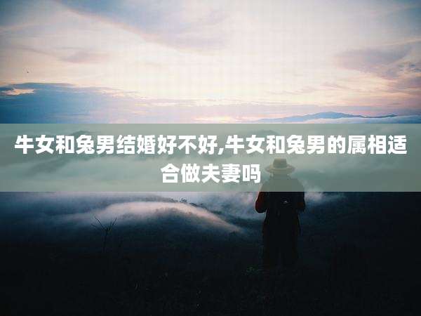 牛女和兔男结婚好不好,牛女和兔男的属相适合做夫妻吗