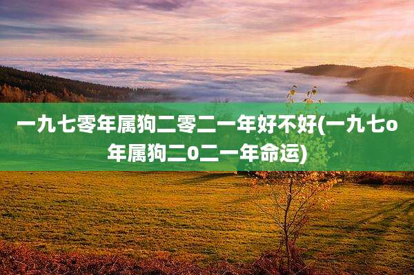 一九七零年属狗二零二一年好不好(一九七o年属狗二0二一年命运)