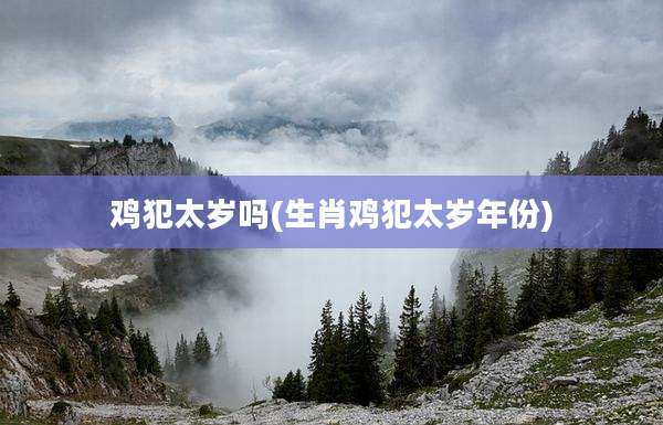 鸡犯太岁吗(生肖鸡犯太岁年份)