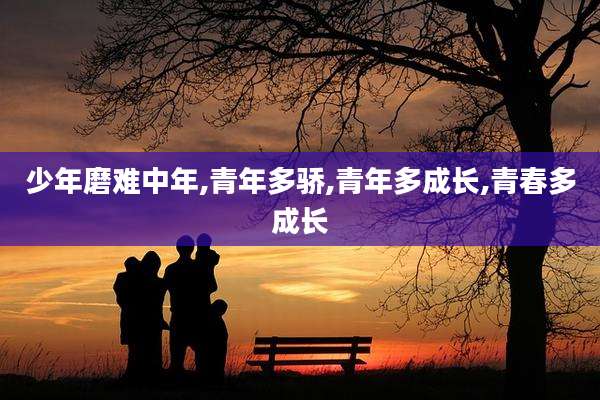 少年磨难中年,青年多骄,青年多成长,青春多成长