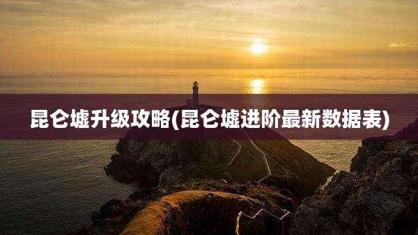 昆仑墟升级攻略(昆仑墟进阶最新数据表)