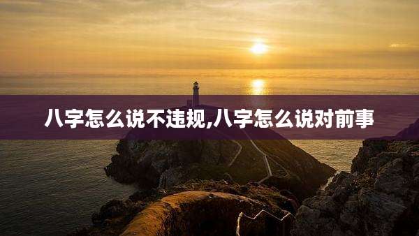八字怎么说不违规,八字怎么说对前事