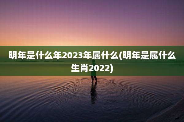 明年是什么年2023年属什么(明年是属什么生肖2022)
