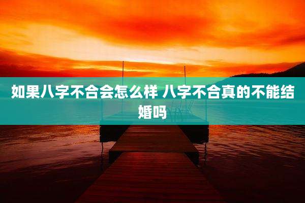 如果八字不合会怎么样 八字不合真的不能结婚吗