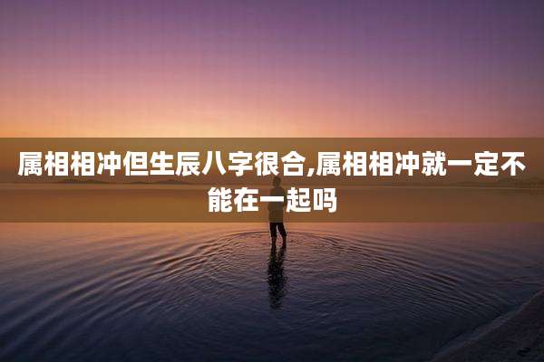 属相相冲但生辰八字很合,属相相冲就一定不能在一起吗