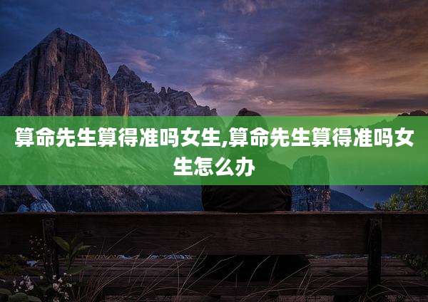 算命先生算得准吗女生,算命先生算得准吗女生怎么办