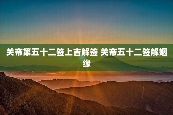 关帝第五十二签上吉解签 关帝五十二签解姻缘