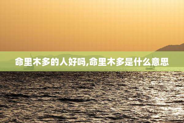 命里木多的人好吗,命里木多是什么意思