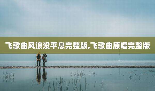 飞歌曲风浪没平息完整版,飞歌曲原唱完整版