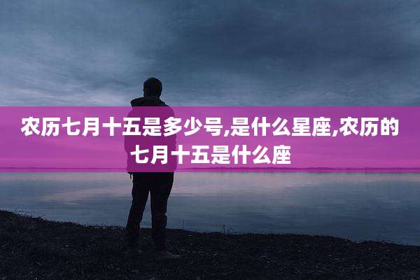 农历七月十五是多少号,是什么星座,农历的七月十五是什么座
