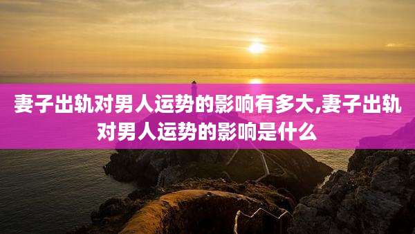 妻子出轨对男人运势的影响有多大,妻子出轨对男人运势的影响是什么