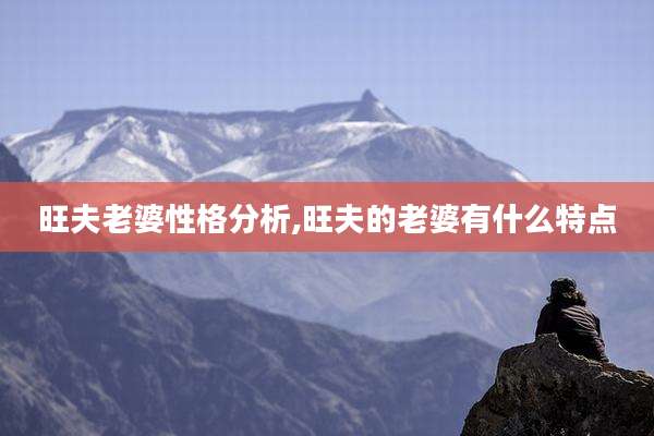 旺夫老婆性格分析,旺夫的老婆有什么特点