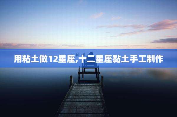 用粘土做12星座,十二星座黏土手工制作