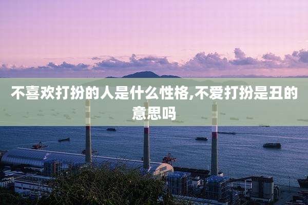 不喜欢打扮的人是什么性格,不爱打扮是丑的意思吗