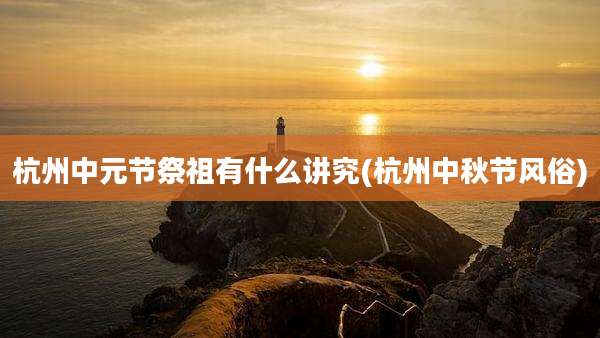 杭州中元节祭祖有什么讲究(杭州中秋节风俗)