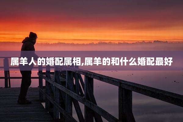 属羊人的婚配属相,属羊的和什么婚配最好