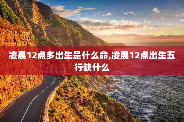 凌晨12点多出生是什么命,凌晨12点出生五行缺什么