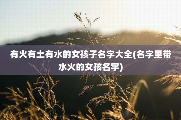 有火有土有水的女孩子名字大全(名字里带水火的女孩名字)