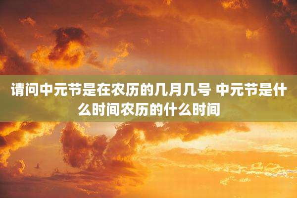 请问中元节是在农历的几月几号 中元节是什么时间农历的什么时间
