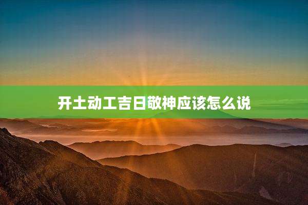 开土动工吉日敬神应该怎么说