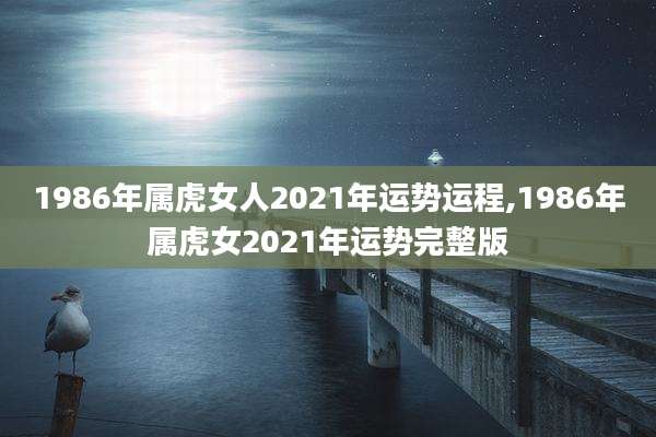 1986年属虎女人2021年运势运程,1986年属虎女2021年运势完整版