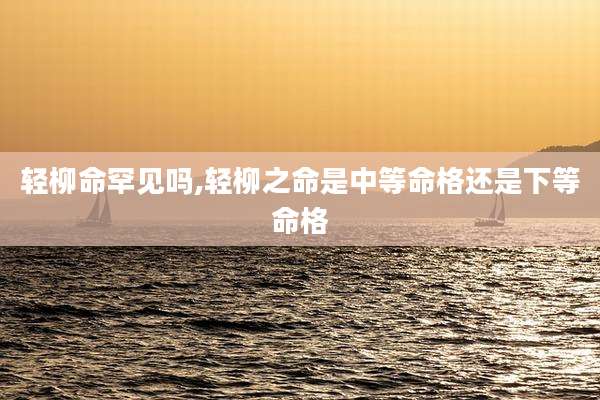 轻柳命罕见吗,轻柳之命是中等命格还是下等命格