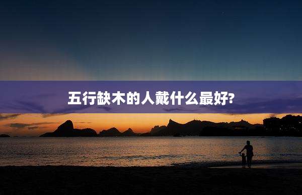五行缺木的人戴什么最好?