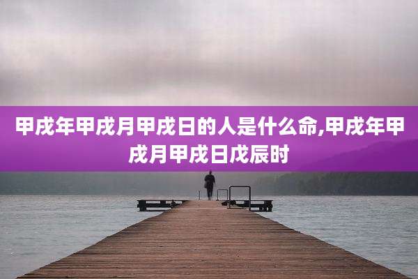 甲戌年甲戌月甲戌日的人是什么命,甲戌年甲戌月甲戌日戊辰时