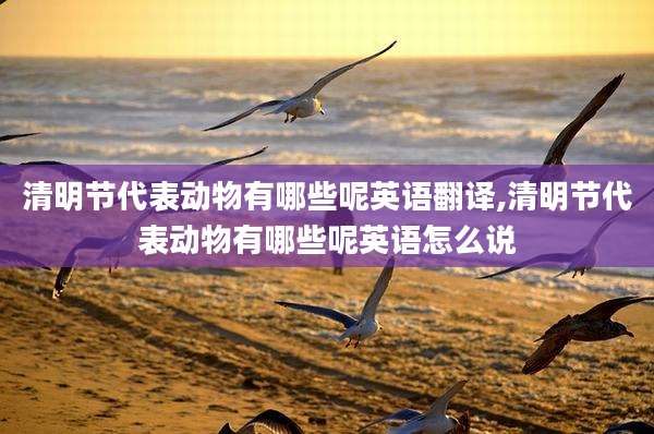 清明节代表动物有哪些呢英语翻译,清明节代表动物有哪些呢英语怎么说